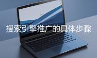 搜索引擎推廣的具體步驟和注意事項(xiàng)有哪些？